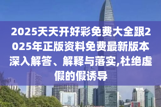 2025天天開好彩免費大全跟2025年正版資料免費最新版本深入解答、解釋與落實,杜絕虛假的假誘導